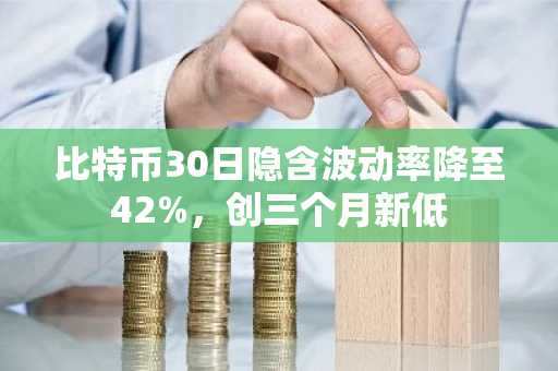 比特币30日隐含波动率降至42%，创三个月新低