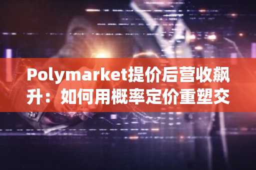 Polymarket提价后营收飙升：如何用概率定价重塑交易生态？