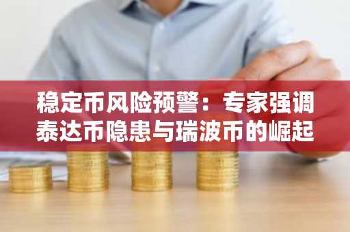 稳定币风险预警：专家强调泰达币隐患与瑞波币的崛起