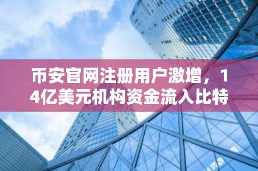 币安官网注册用户激增，14亿美元机构资金流入比特币与以太坊