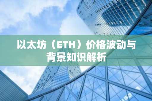 以太坊（ETH）价格波动与背景知识解析