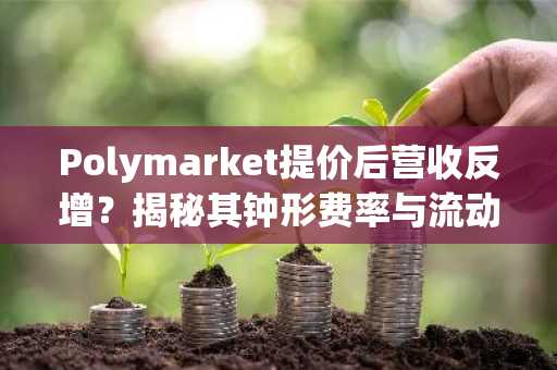Polymarket提价后营收反增？揭秘其钟形费率与流动性飞轮机制