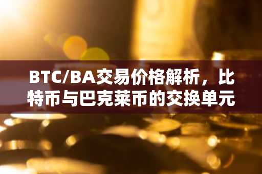 BTC/BA交易价格解析,比特币与巴克莱币的交换单元揭秘
