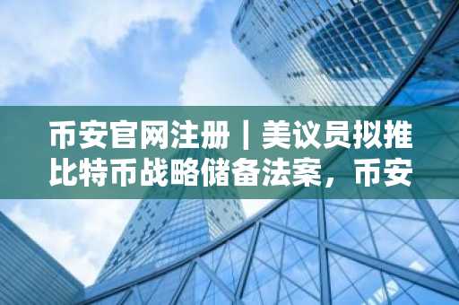 币安官网注册｜美议员拟推比特币战略储备法案，币安助你把握政策红利
