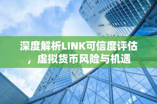 深度解析LINK可信度评估，虚拟货币风险与机遇