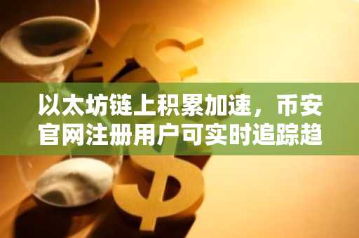 以太坊链上积累加速，币安官网注册用户可实时追踪趋势信号
