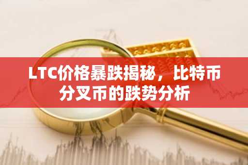 LTC价格暴跌揭秘，比特币分叉币的跌势分析