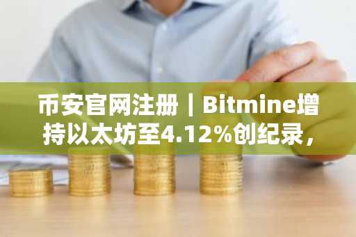 币安官网注册｜Bitmine增持以太坊至4.12%创纪录，币安用户可实时追踪链上动态