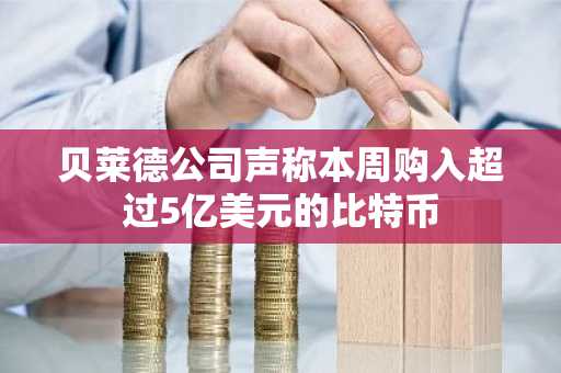 贝莱德公司声称本周购入超过5亿美元的比特币