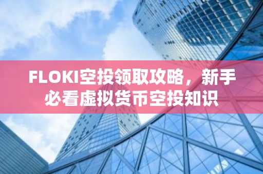 FLOKI空投领取攻略，新手必看虚拟货币空投知识