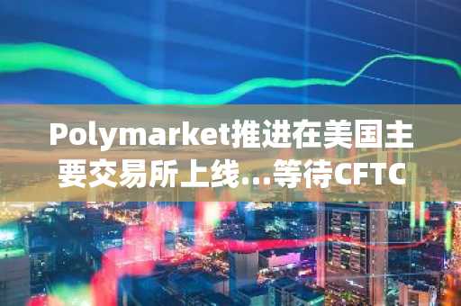 Polymarket推进在美国主要交易所上线…等待CFTC批准