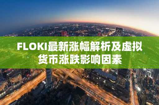 FLOKI最新涨幅解析及虚拟货币涨跌影响因素