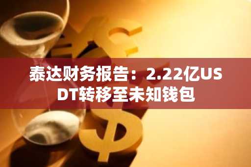 泰达财务报告：2.22亿USDT转移至未知钱包