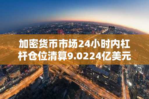 加密货币市场24小时内杠杆仓位清算9.0224亿美元