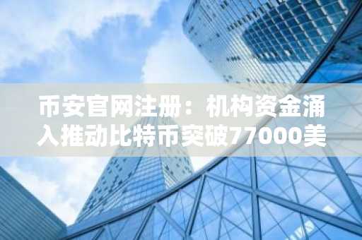 币安官网注册：机构资金涌入推动比特币突破77000美元