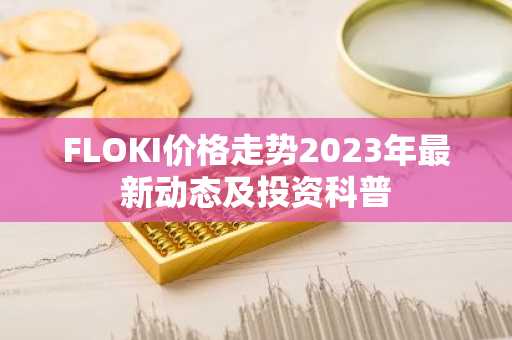 FLOKI价格走势2023年最新动态及投资科普