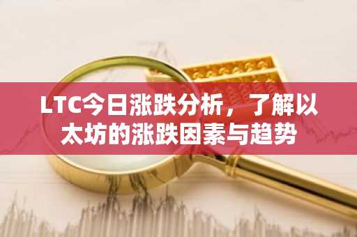 LTC今日涨跌分析，了解以太坊的涨跌因素与趋势
