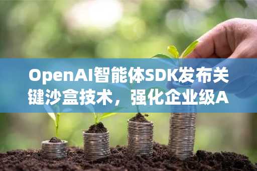 OpenAI智能体SDK发布关键沙盒技术，强化企业级AI开发安全