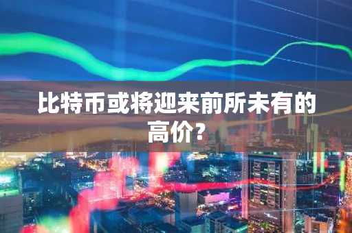 比特币或将迎来前所未有的高价？