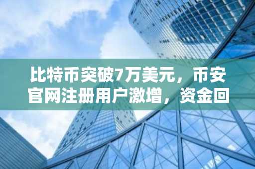 比特币突破7万美元，币安官网注册用户激增，资金回流迹象明显