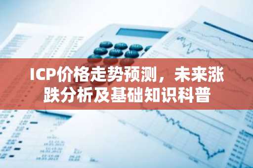 ICP价格走势预测，未来涨跌分析及基础知识科普