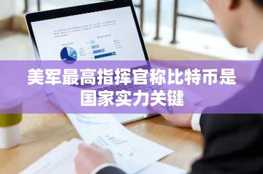 美军最高指挥官称比特币是国家实力关键