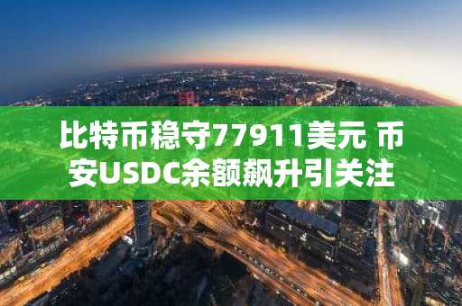 比特币稳守77911美元 币安USDC余额飙升引关注