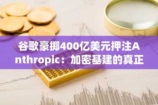 谷歌豪掷400亿美元押注Anthropic：加密基建的真正蓝图正在绘就