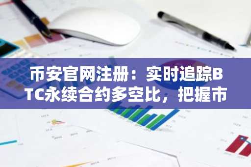 币安官网注册：实时追踪BTC永续合约多空比，把握市场情绪风向
