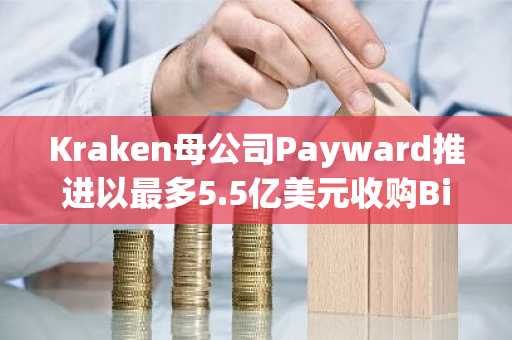 Kraken母公司Payward推进以最多5.5亿美元收购BitNominal