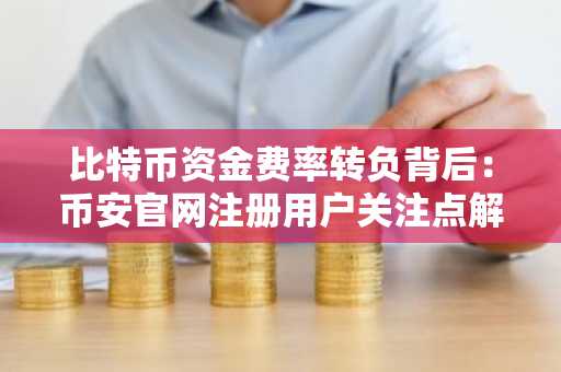 比特币资金费率转负背后：币安官网注册用户关注点解析